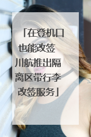 在登机口也能改签 川航推出隔离区带行李改签服务