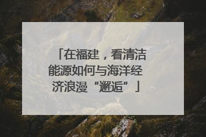 在福建，看清洁能源如何与海洋经济浪漫“邂逅”
