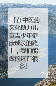 在中医药文化助力儿童青少年健康成长的路上，我们能做的还有很多