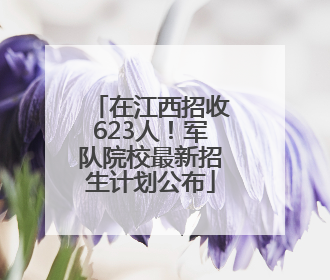 在江西招收623人！军队院校最新招生计划公布