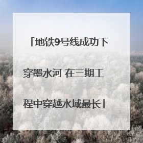 地铁9号线成功下穿墨水河 在三期工程中穿越水域最长