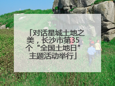 对话星城土地之美，长沙市第35个“全国土地日”主题活动举行