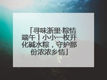 寻味浙里·粽情端午丨小小一枚开化碱水粽，守护那份浓浓乡情