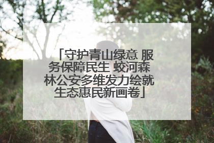 守护青山绿意 服务保障民生 蛟河森林公安多维发力绘就生态惠民新画卷