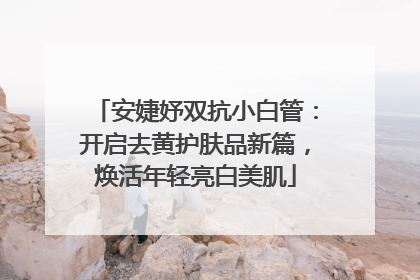 安婕妤双抗小白管：开启去黄护肤品新篇，焕活年轻亮白美肌
