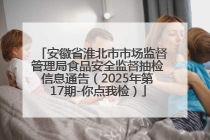 安徽省淮北市市场监督管理局食品安全监督抽检信息通告（2025年第17期-你点我检）