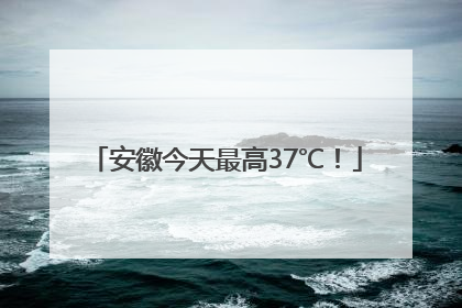 安徽今天最高37℃！