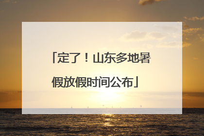定了！山东多地暑假放假时间公布