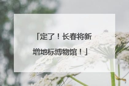 定了！长春将新增地标博物馆！