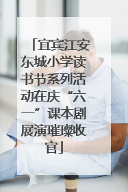 宜宾江安东城小学读书节系列活动在庆“六一”课本剧展演璀璨收官