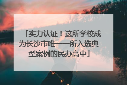 实力认证！这所学校成为长沙市唯一一所入选典型案例的民办高中