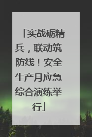 实战砺精兵，联动筑防线！安全生产月应急综合演练举行