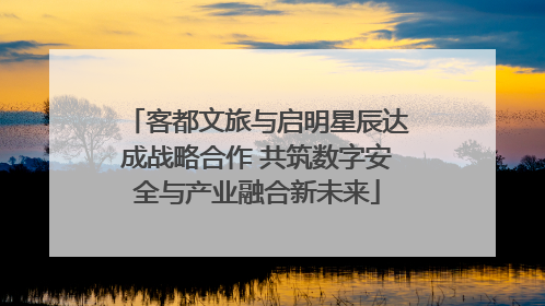 客都文旅与启明星辰达成战略合作 共筑数字安全与产业融合新未来