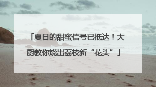 夏日的甜蜜信号已抵达！大厨教你烧出荔枝新“花头”