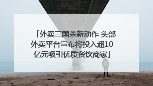 外卖三国杀新动作 头部外卖平台宣布将投入超10亿元吸引优质餐饮商家
