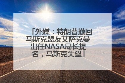 外媒：特朗普撤回马斯克盟友艾萨克曼出任NASA局长提名，马斯克失望