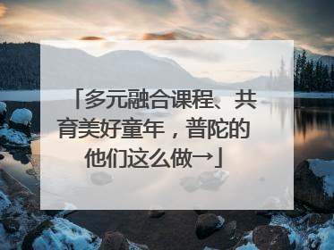 多元融合课程、共育美好童年，普陀的他们这么做→