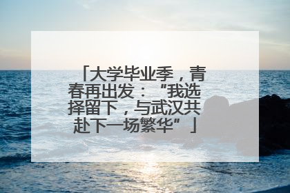 大学毕业季，青春再出发：“我选择留下，与武汉共赴下一场繁华”