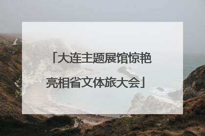 大连主题展馆惊艳亮相省文体旅大会