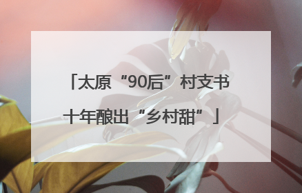 太原“90后”村支书十年酿出“乡村甜”