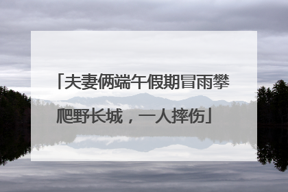 夫妻俩端午假期冒雨攀爬野长城，一人摔伤
