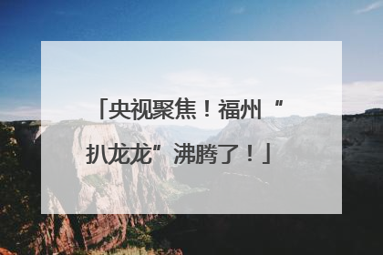 央视聚焦！福州“扒龙龙”沸腾了！