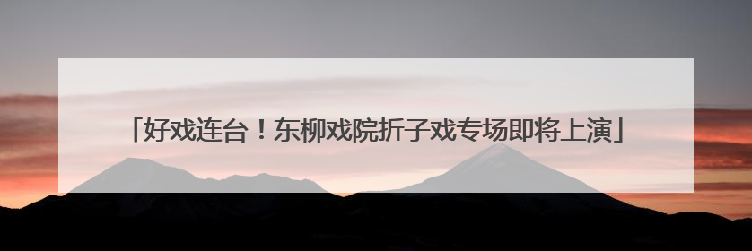 好戏连台！东柳戏院折子戏专场即将上演