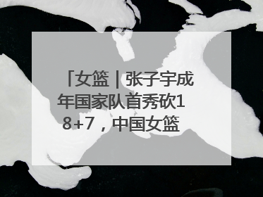 女篮｜张子宇成年国家队首秀砍18+7，中国女篮热身赛101比55大胜波黑