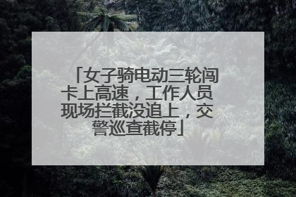 女子骑电动三轮闯卡上高速，工作人员现场拦截没追上，交警巡查截停