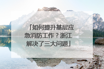 如何提升基层应急消防工作？浙江解决了三大问题