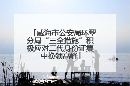 威海市公安局环翠分局“三全措施”积极应对二代身份证集中换领高峰