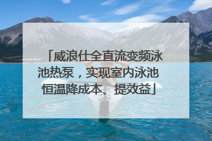 威浪仕全直流变频泳池热泵，实现室内泳池恒温降成本、提效益