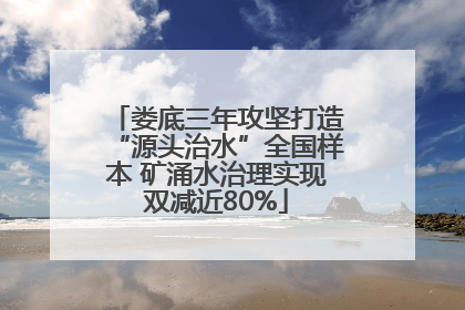 娄底三年攻坚打造“源头治水”全国样本 矿涌水治理实现双减近80%