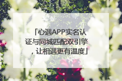 心遇APP实名认证与同城匹配双引擎，让相遇更有温度