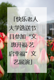 快乐老人大学选送节目参加“文惠开福·艺启幸福”文艺展演