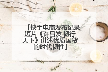 快手电商发布纪录短片《许昌发·韧行天下》讲述优质国货的时代韧性
