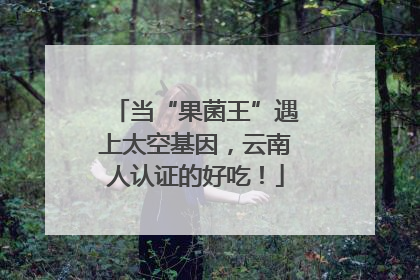 当“果菌王”遇上太空基因，云南人认证的好吃！