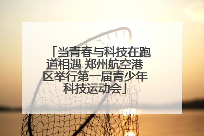 当青春与科技在跑道相遇 郑州航空港区举行第一届青少年科技运动会