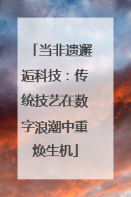 当非遗邂逅科技：传统技艺在数字浪潮中重焕生机