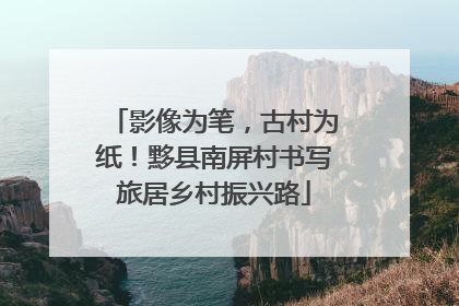 影像为笔，古村为纸！黟县南屏村书写旅居乡村振兴路
