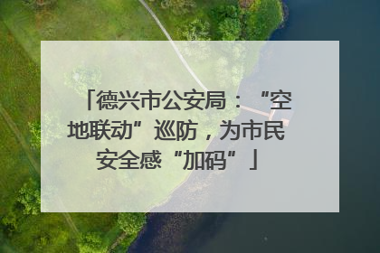 德兴市公安局：“空地联动”巡防，为市民安全感“加码”