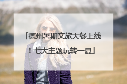 德州暑期文旅大餐上线！七大主题玩转一夏