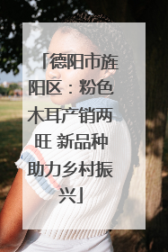 德阳市旌阳区：粉色木耳产销两旺 新品种助力乡村振兴
