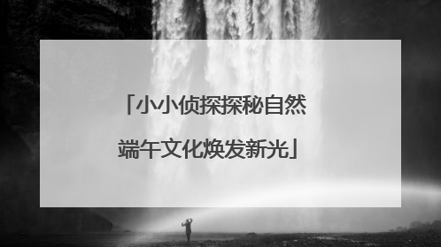 小小侦探探秘自然 端午文化焕发新光