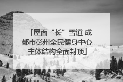 屋面“长”雪道 成都市彭州全民健身中心主体结构全面封顶