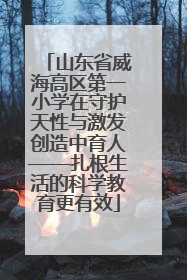 山东省威海高区第一小学在守护天性与激发创造中育人——扎根生活的科学教育更有效