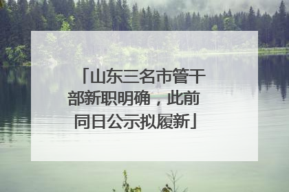 山东三名市管干部新职明确，此前同日公示拟履新