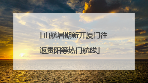 山航暑期新开厦门往返贵阳等热门航线
