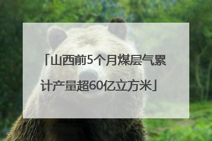 山西前5个月煤层气累计产量超60亿立方米