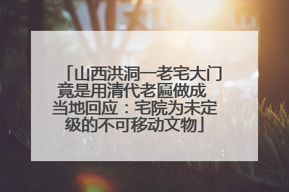 山西洪洞一老宅大门竟是用清代老匾做成 当地回应：宅院为未定级的不可移动文物
